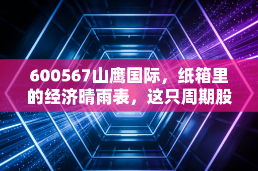 600567山鹰国际，纸箱里的经济晴雨表，这只周期股到底值不值得死守？