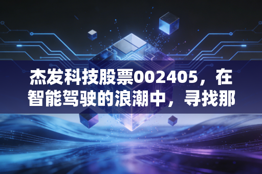 杰发科技股票002405，在智能驾驶的浪潮中，寻找那颗坚韧的中国芯