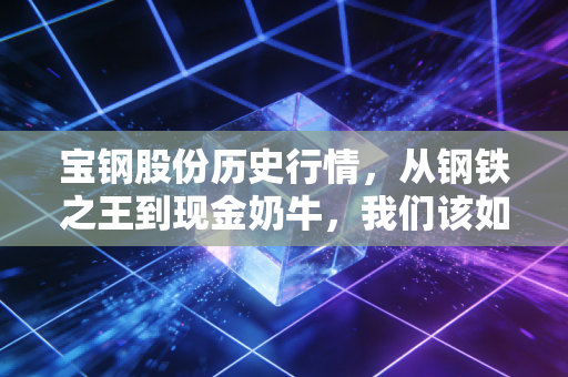 宝钢股份历史行情，从钢铁之王到现金奶牛，我们该如何与周期共舞？