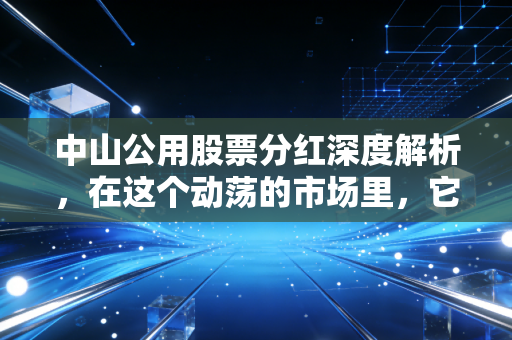 中山公用股票分红深度解析,在这个动荡的市场里,它能否成为你资产配置的压舱石?
