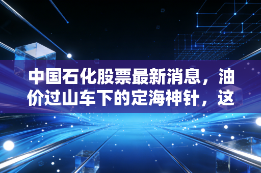 中国石化股票最新消息,油价过山车下的定海神针,这只巨无霸还能不能买?