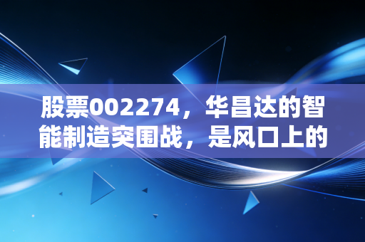 股票002274,华昌达的智能制造突围战,是风口上的猪还是硬核实力的试金石?