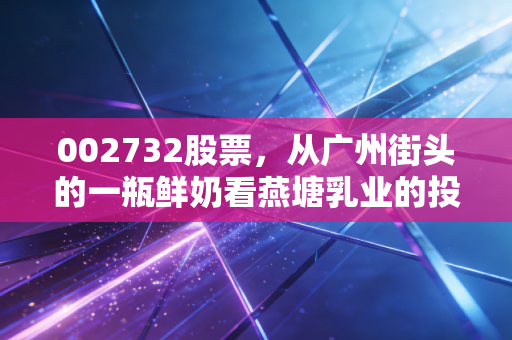 002732股票，从广州街头的一瓶鲜奶看燕塘乳业的投资价值与区域突围