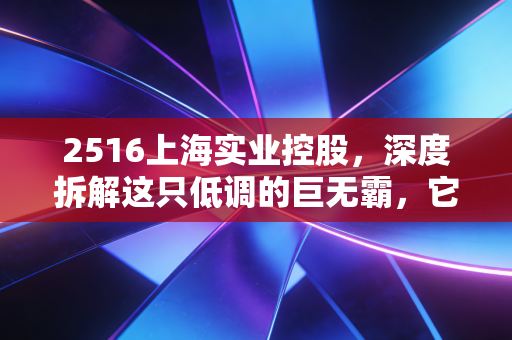 2516上海实业控股，深度拆解这只低调的巨无霸，它是穿越周期的避风港还是价值陷阱？