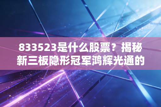 833523是什么股票？揭秘新三板隐形冠军鸿辉光通的投资逻辑