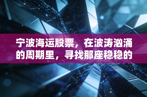 宁波海运股票，在波涛汹涌的周期里，寻找那座稳稳的灯塔