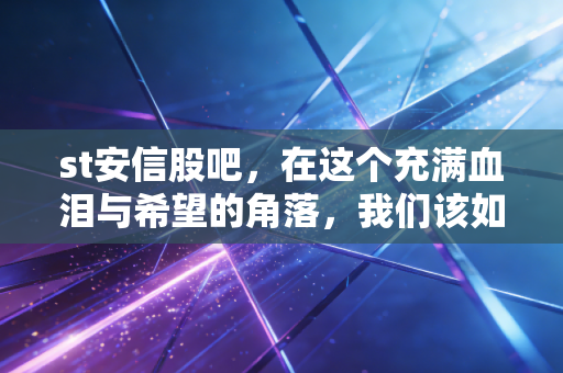 st安信股吧，在这个充满血泪与希望的角落，我们该如何面对资本的残酷博弈？