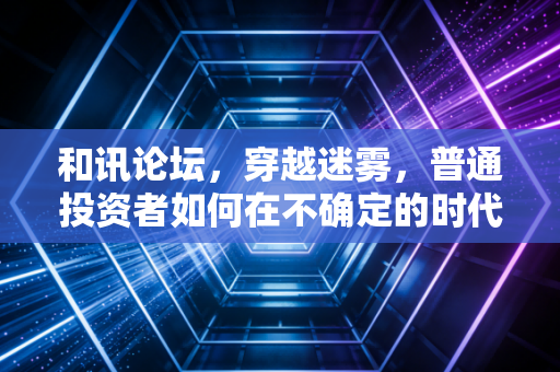 和讯论坛，穿越迷雾，普通投资者如何在不确定的时代中寻找确定性？