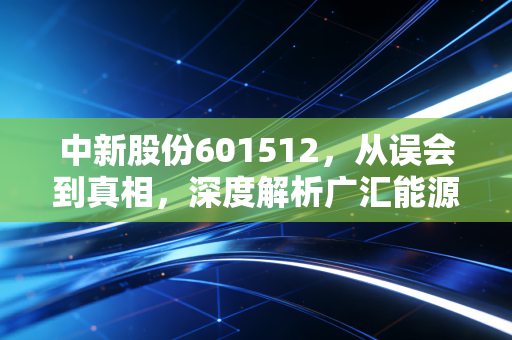 中新股份601512，从误会到真相，深度解析广汇能源的周期与成长