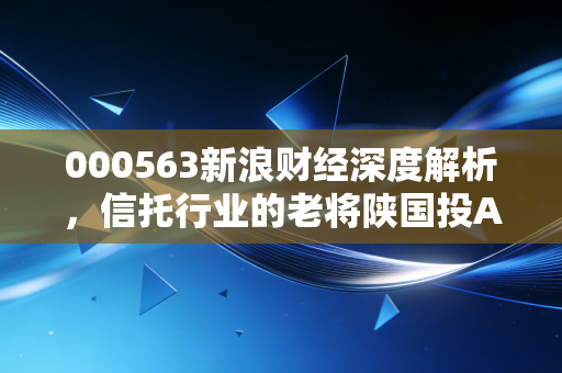000563新浪财经深度解析，信托行业的老将陕国投A，在风浪中能否守住阵地？