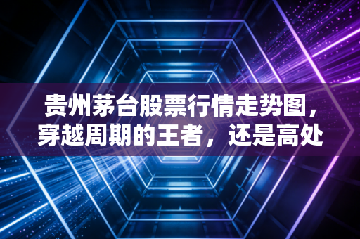 贵州茅台股票行情走势图，穿越周期的王者，还是高处不胜寒的孤勇？