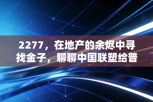 2277,在地产的余烬中寻找金子,聊聊中国联塑给普通投资者的启示
