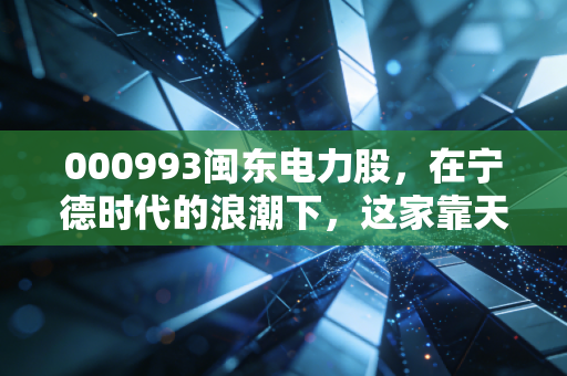 000993闽东电力股，在宁德时代的浪潮下，这家靠天吃饭的老牌国企还能打吗？