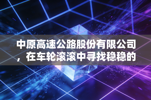 中原高速公路股份有限公司,在车轮滚滚中寻找稳稳的幸福