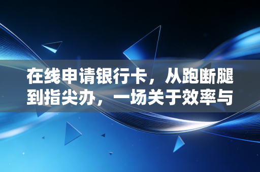 在线申请银行卡,从跑断腿到指尖办,一场关于效率与安全的博弈