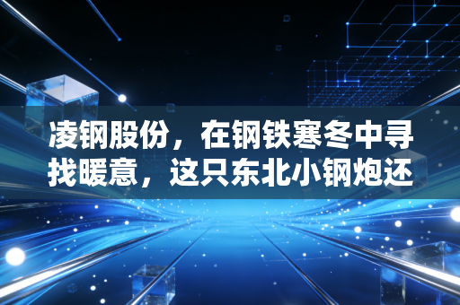 凌钢股份,在钢铁寒冬中寻找暖意,这只东北小钢炮还能不能打?