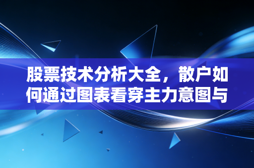 股票技术分析大全,散户如何通过图表看穿主力意图与市场情绪