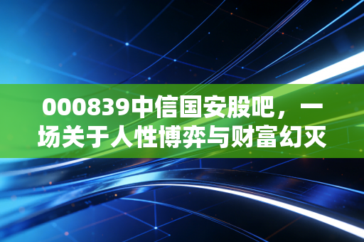 详细阅读:000839中信国安股吧,一场关于人性博弈与财富幻灭的深度复盘 000839中信国安股吧,一场关于人性博弈与财富幻灭的深度复盘
