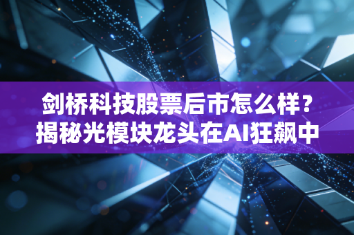 剑桥科技股票后市怎么样?揭秘光模块龙头在AI狂飙中的真实成色与未来博弈