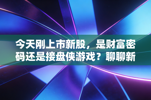 今天刚上市新股，是财富密码还是接盘侠游戏？聊聊新股首日的那些疯狂与冷静