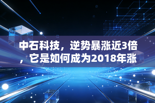 中石科技，逆势暴涨近3倍，它是如何成为2018年涨幅最大的股票的？