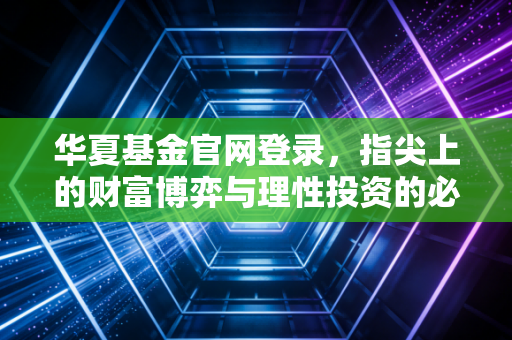 华夏基金官网登录,指尖上的财富博弈与理性投资的必修课