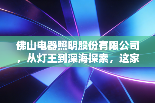 佛山电器照明股份有限公司，从灯王到深海探索，这家老牌国企的转型困局与突围