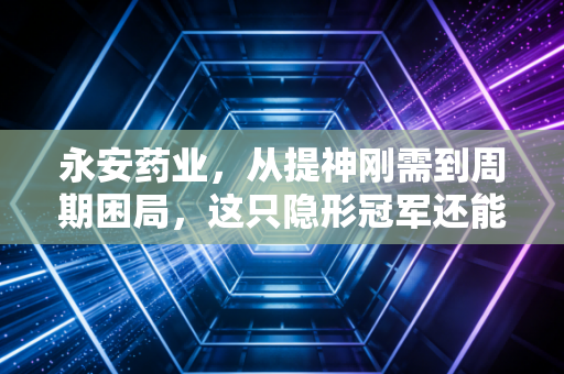 永安药业，从提神刚需到周期困局，这只隐形冠军还能撑多久？