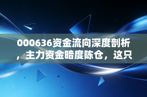 000636资金流向深度剖析,主力资金暗度陈仓,这只电子元件老将能否借风起飞?