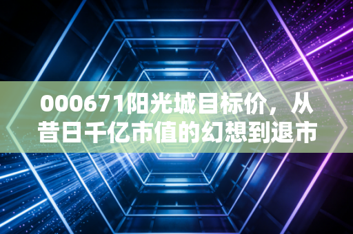 000671阳光城目标价，从昔日千亿市值的幻想到退市后的尘埃落定，我们该如何定义价值的归途？