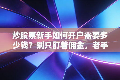 炒股票新手如何开户需要多少钱？别只盯着佣金，老手带你算笔明白账