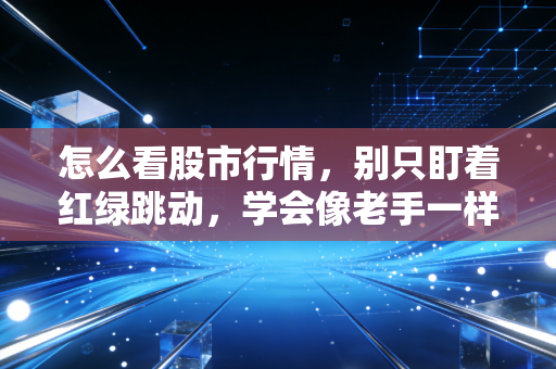怎么看股市行情,别只盯着红绿跳动,学会像老手一样读懂市场的呼吸