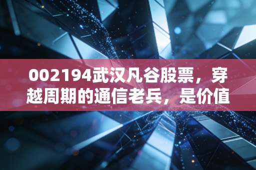 002194武汉凡谷股票,穿越周期的通信老兵,是价值洼地还是情绪博弈?