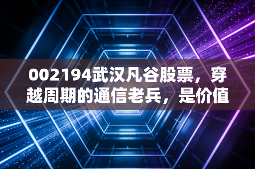 002194武汉凡谷股票，穿越周期的通信老兵，是价值洼地还是情绪博弈？