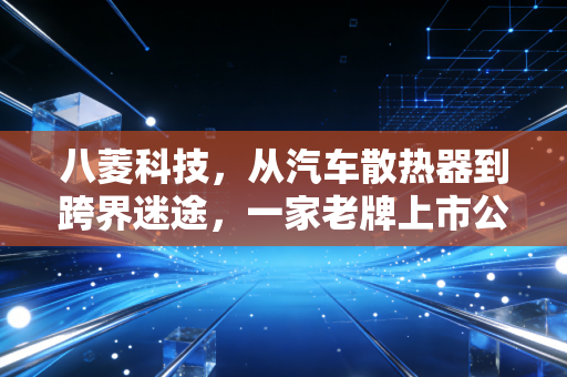 八菱科技，从汽车散热器到跨界迷途，一家老牌上市公司的生存启示录