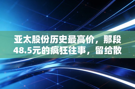 亚太股份历史最高价，那段48.5元的疯狂往事，留给散户的究竟是什么？