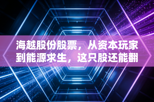 海越股份股票,从资本玩家到能源求生,这只股还能翻身吗?
