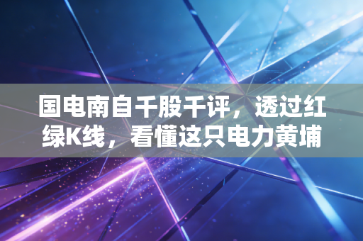 国电南自千股千评,透过红绿K线,看懂这只电力黄埔军校的涅槃重生