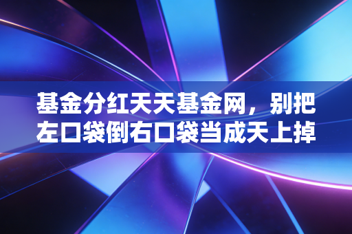 基金分红天天基金网，别把左口袋倒右口袋当成天上掉馅饼，这才是财富增值的真相