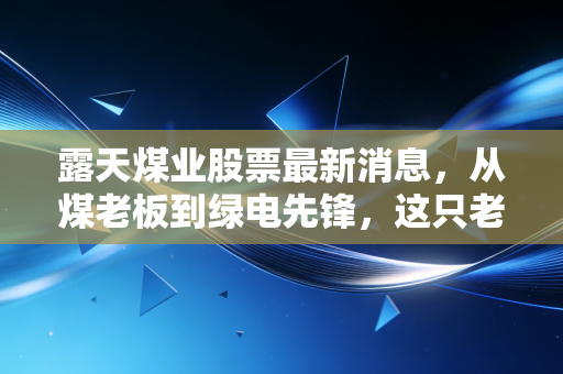 露天煤业股票最新消息，从煤老板到绿电先锋，这只老牌白马股还能买吗？