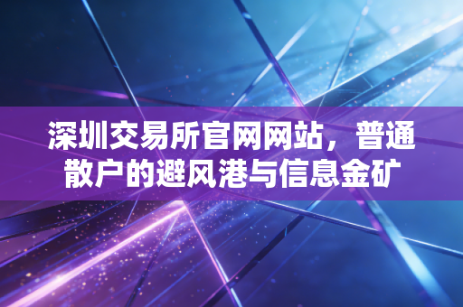 深圳交易所官网网站，普通散户的避风港与信息金矿