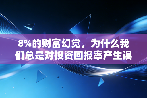 8%的财富幻觉,为什么我们总是对投资回报率产生误解?