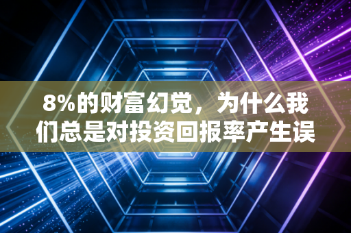 8%的财富幻觉,为什么我们总是对投资回报率产生误解?