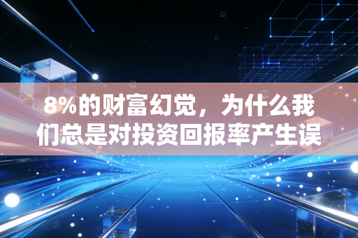 8%的财富幻觉，为什么我们总是对投资回报率产生误解？