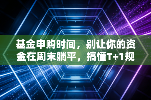 基金申购时间，别让你的资金在周末躺平，搞懂T+1规则才是投资的第一步