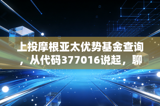 上投摩根亚太优势基金查询，从代码377016说起，聊聊那些年我们追过的亚太市场