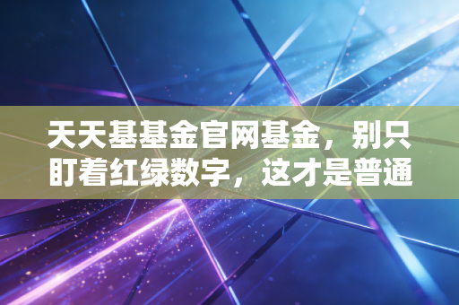 天天基基金官网基金,别只盯着红绿数字,这才是普通人理财的真相
