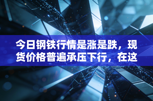 今日钢铁行情是涨是跌，现货价格普遍承压下行，在这场漫长的磨底中我们该如何自处？