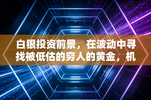 白银投资前景，在波动中寻找被低估的穷人的黄金，机遇与陷阱并存