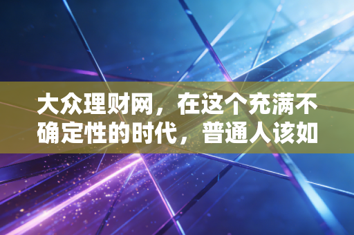 大众理财网,在这个充满不确定性的时代,普通人该如何守住钱袋子并实现财富增值?
